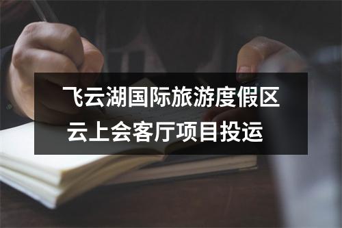 飞云湖国际旅游度假区 云上会客厅项目投运