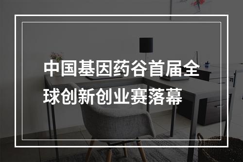 中国基因药谷首届全球创新创业赛落幕