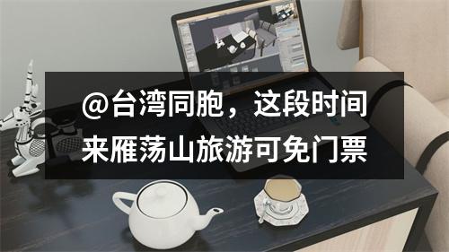 @台湾同胞，这段时间来雁荡山旅游可免门票