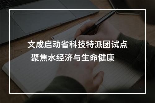 文成启动省科技特派团试点  聚焦水经济与生命健康