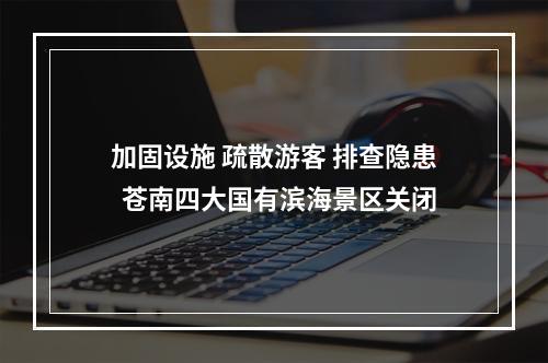 加固设施 疏散游客 排查隐患  苍南四大国有滨海景区关闭