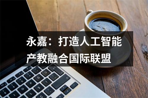 永嘉：打造人工智能产教融合国际联盟