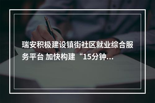 瑞安积极建设镇街社区就业综合服务平台 加快构建“15分钟就业服务圈”