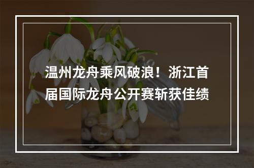 温州龙舟乘风破浪！浙江首届国际龙舟公开赛斩获佳绩