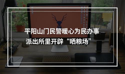 平阳山门民警暖心为民办事  派出所里开辟“晒粮场”