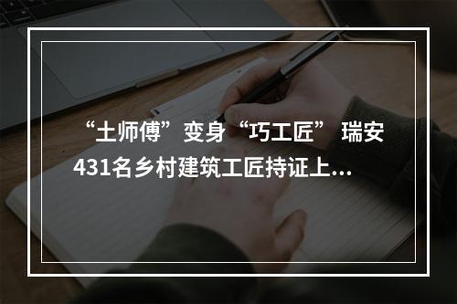 “土师傅”变身“巧工匠” 瑞安431名乡村建筑工匠持证上岗