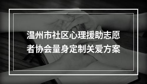 温州市社区心理援助志愿者协会量身定制关爱方案