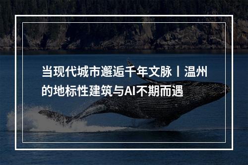 当现代城市邂逅千年文脉丨温州的地标性建筑与AI不期而遇