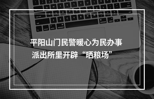 平阳山门民警暖心为民办事  派出所里开辟“晒粮场”