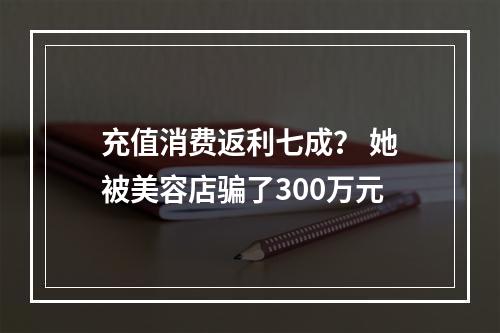 充值消费返利七成？ 她被美容店骗了300万元
