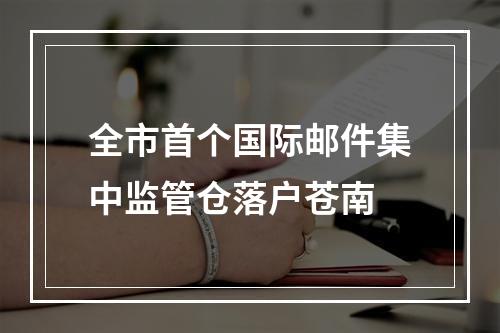 全市首个国际邮件集中监管仓落户苍南