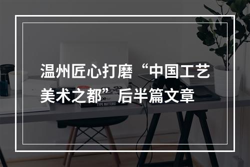 温州匠心打磨“中国工艺美术之都”后半篇文章