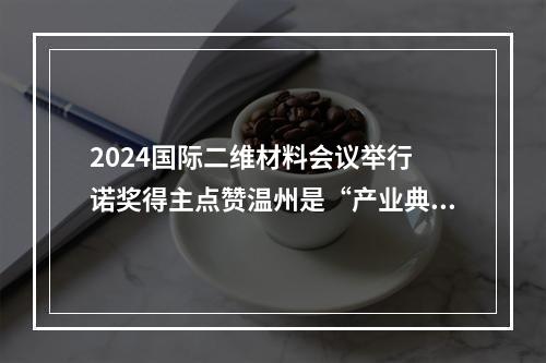 2024国际二维材料会议举行 诺奖得主点赞温州是“产业典范”