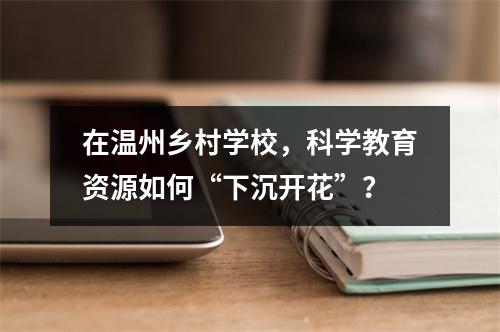 在温州乡村学校，科学教育资源如何“下沉开花”？