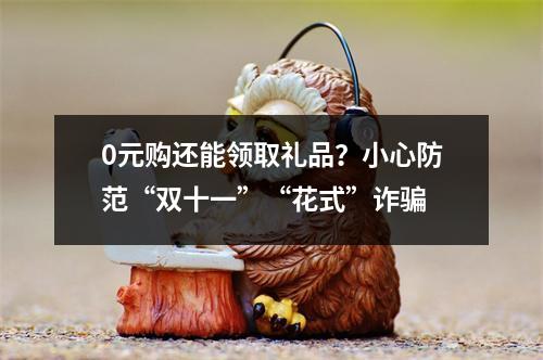 0元购还能领取礼品？小心防范“双十一”“花式”诈骗
