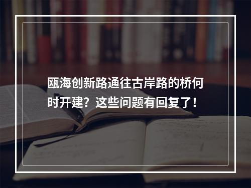 瓯海创新路通往古岸路的桥何时开建？这些问题有回复了！