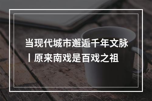 当现代城市邂逅千年文脉丨原来南戏是百戏之祖