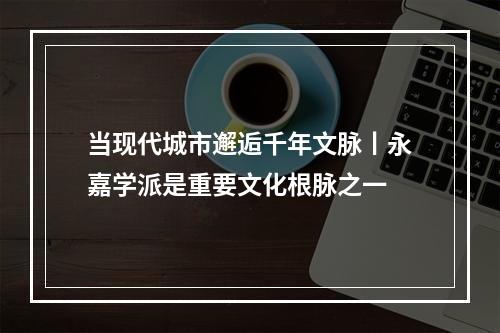 当现代城市邂逅千年文脉丨永嘉学派是重要文化根脉之一