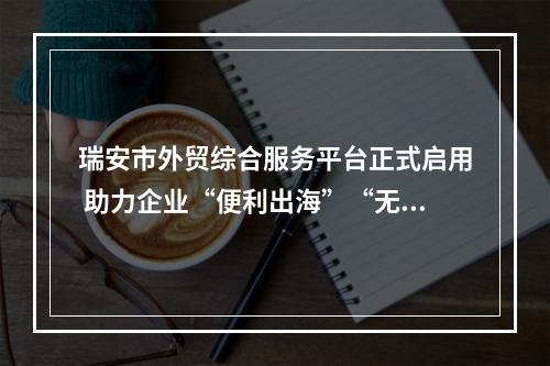 瑞安市外贸综合服务平台正式启用 助力企业“便利出海”“无忧出海”