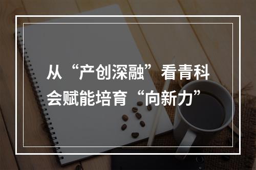 从“产创深融”看青科会赋能培育“向新力”