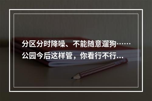 分区分时降噪、不能随意遛狗……公园今后这样管，你看行不行？