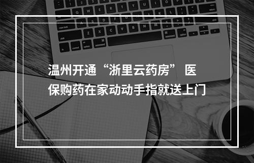 温州开通“浙里云药房” 医保购药在家动动手指就送上门