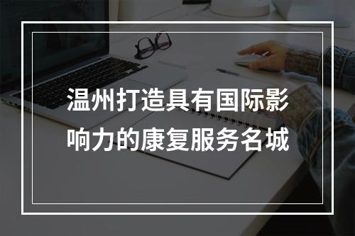温州打造具有国际影响力的康复服务名城