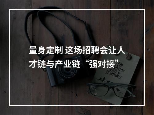 量身定制 这场招聘会让人才链与产业链“强对接”