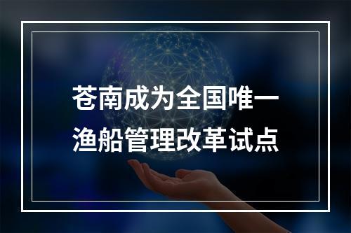 苍南成为全国唯一渔船管理改革试点