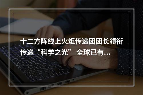 十二方阵线上火炬传递团团长领衔传递“科学之光” 全球已有344.9242万人接力！