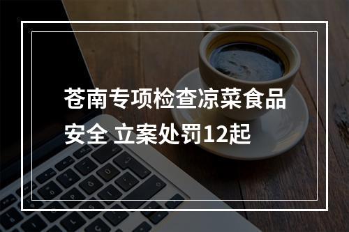 苍南专项检查凉菜食品安全 立案处罚12起