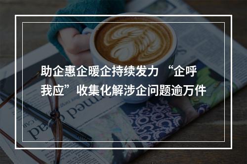 助企惠企暖企持续发力 “企呼我应”收集化解涉企问题逾万件