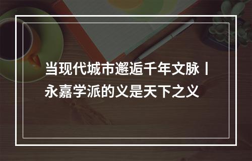 当现代城市邂逅千年文脉丨永嘉学派的义是天下之义