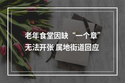 老年食堂因缺“一个章”无法开张 属地街道回应