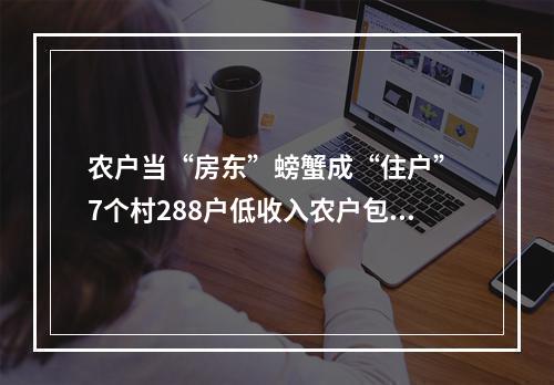 农户当“房东”螃蟹成“住户” 7个村288户低收入农户包租增收