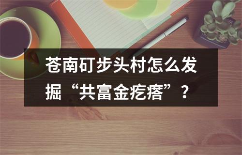 苍南矴步头村怎么发掘“共富金疙瘩”？