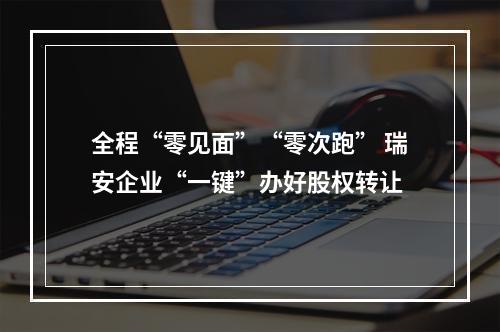 全程“零见面”“零次跑” 瑞安企业“一键”办好股权转让