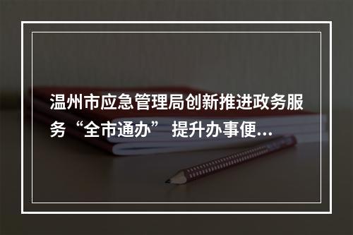 温州市应急管理局创新推进政务服务“全市通办” 提升办事便利度
