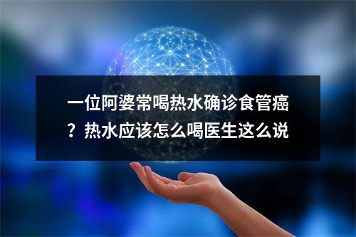 一位阿婆常喝热水确诊食管癌？热水应该怎么喝医生这么说