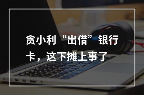 贪小利“出借”银行卡，这下摊上事了