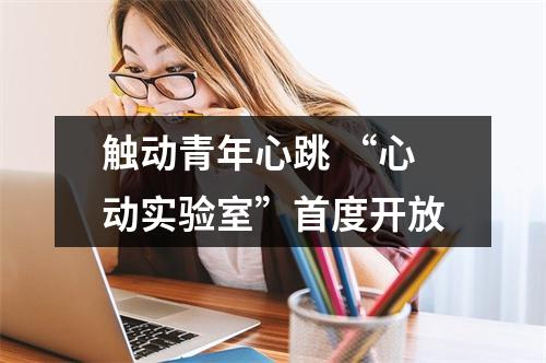 触动青年心跳 “心动实验室”首度开放