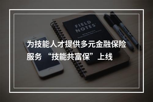 为技能人才提供多元金融保险服务 “技能共富保”上线