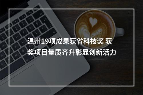温州19项成果获省科技奖 获奖项目量质齐升彰显创新活力
