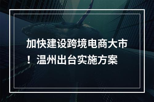 加快建设跨境电商大市！温州出台实施方案