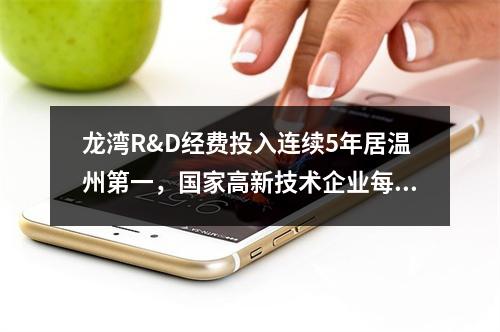 龙湾R&D经费投入连续5年居温州第一，国家高新技术企业每年以100多家的速度递增