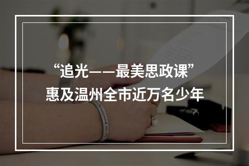 “追光——最美思政课”惠及温州全市近万名少年