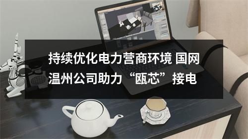 持续优化电力营商环境 国网温州公司助力“瓯芯”接电