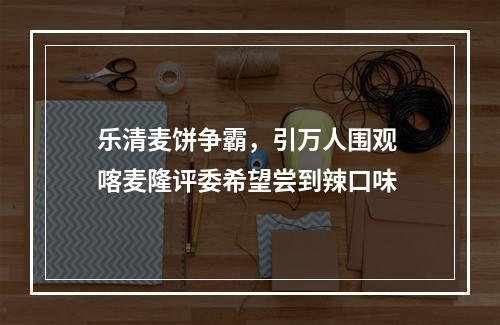 乐清麦饼争霸，引万人围观 喀麦隆评委希望尝到辣口味