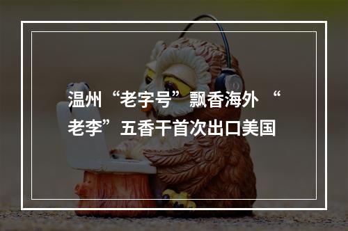 温州“老字号”飘香海外 “老李”五香干首次出口美国