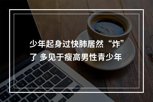 少年起身过快肺居然“炸”了 多见于瘦高男性青少年
